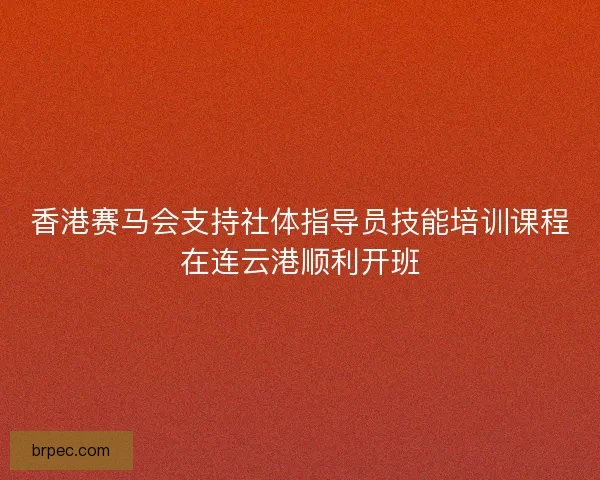 香港赛马会支持社体指导员技能培训课程在连云港顺利开班