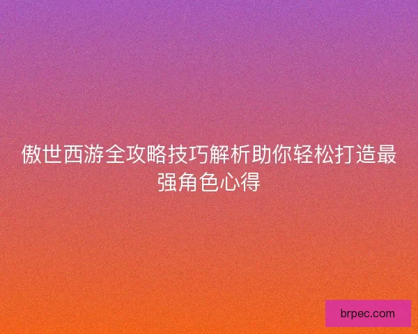 傲世西游全攻略技巧解析助你轻松打造最强角色心得