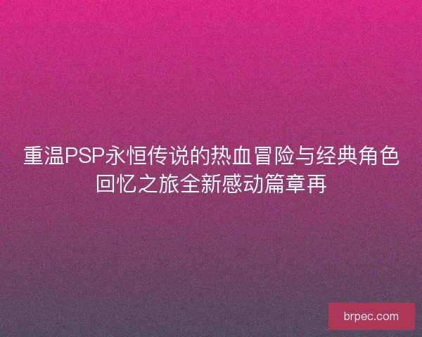 重温PSP永恒传说的热血冒险与经典角色回忆之旅全新感动篇章再